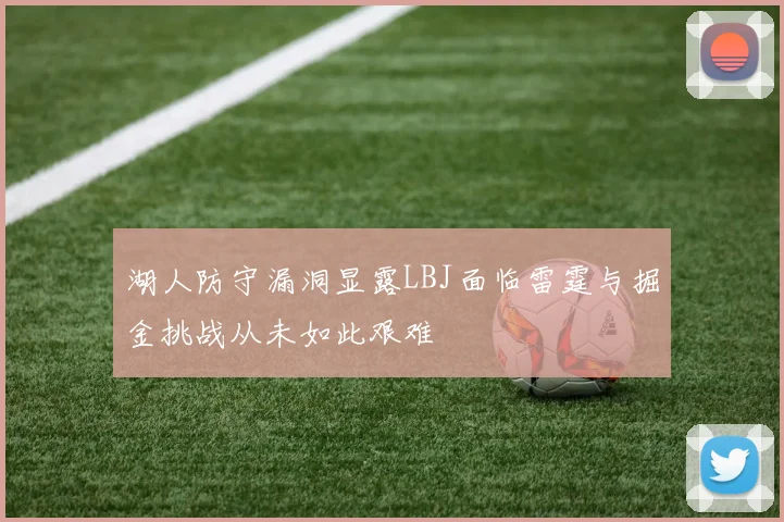湖人防守漏洞显露LBJ面临雷霆与掘金挑战从未如此艰难