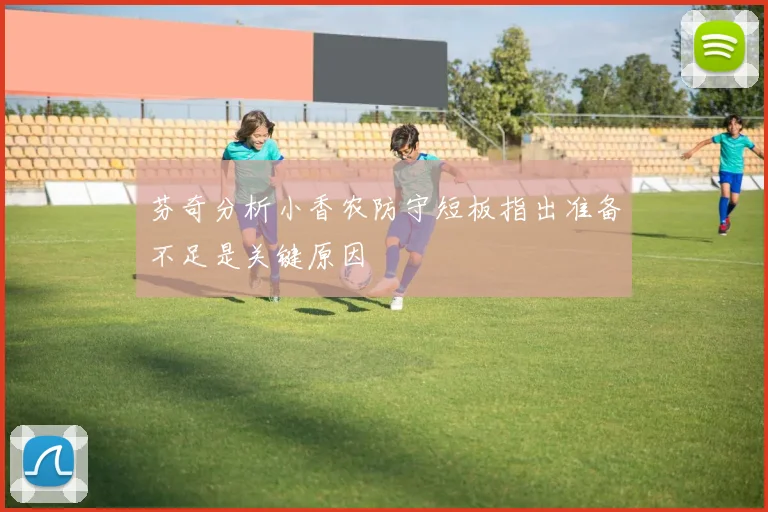 芬奇分析小香农防守短板指出准备不足是关键原因