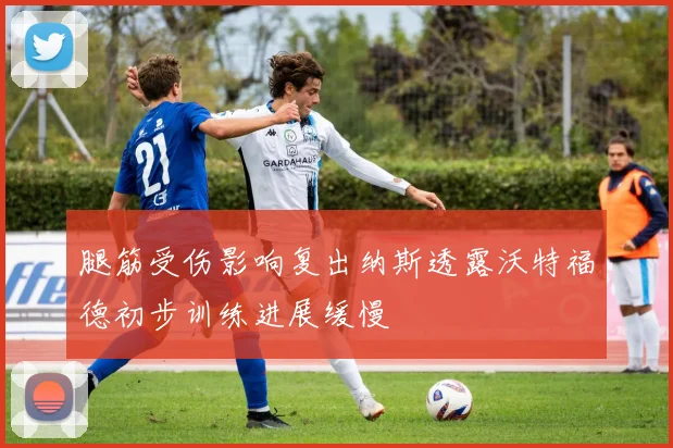 腿筋受伤影响复出纳斯透露沃特福德初步训练进展缓慢