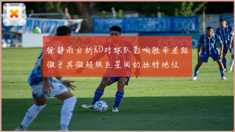 徐静雨分析KD对球队影响胜率差距微乎其微超级巨星间的独特地位