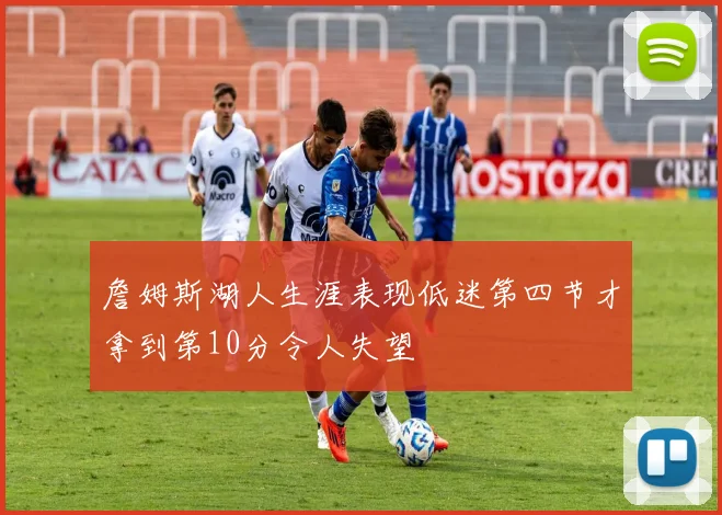 詹姆斯湖人生涯表现低迷第四节才拿到第10分令人失望