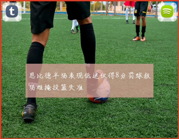 恩比德半场表现低迷仅得8分罚球救场难掩投篮失准