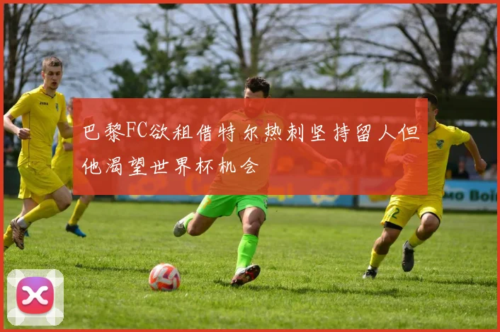 巴黎FC欲租借特尔热刺坚持留人但他渴望世界杯机会
