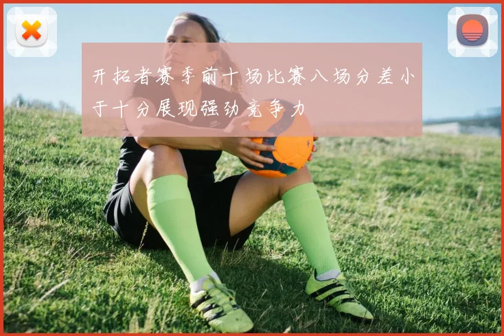 开拓者赛季前十场比赛八场分差小于十分展现强劲竞争力
