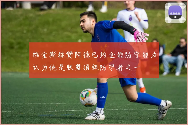 维金斯称赞阿德巴约全能防守能力认为他是联盟顶级防守者之一