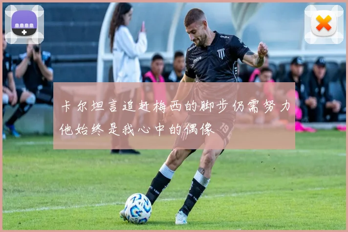 卡尔坦言追赶梅西的脚步仍需努力他始终是我心中的偶像