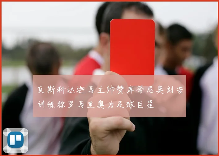瓦斯科达迦马主帅赞库蒂尼奥刻苦训练称罗马里奥为足球巨星