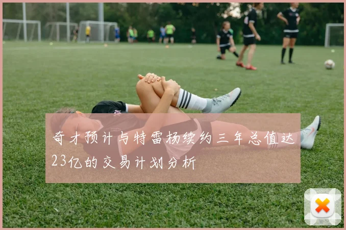 奇才预计与特雷杨续约三年总值达23亿的交易计划分析