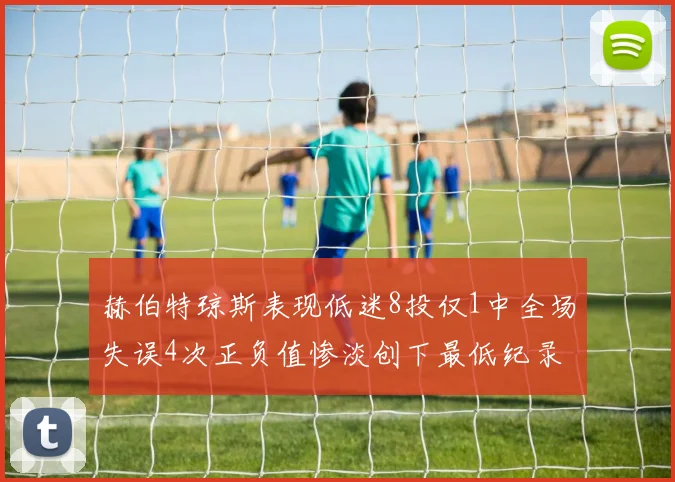 赫伯特琼斯表现低迷8投仅1中全场失误4次正负值惨淡创下最低纪录