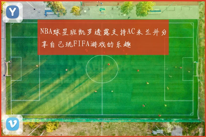 NBA球星班凯罗透露支持AC米兰并分享自己玩FIFA游戏的乐趣