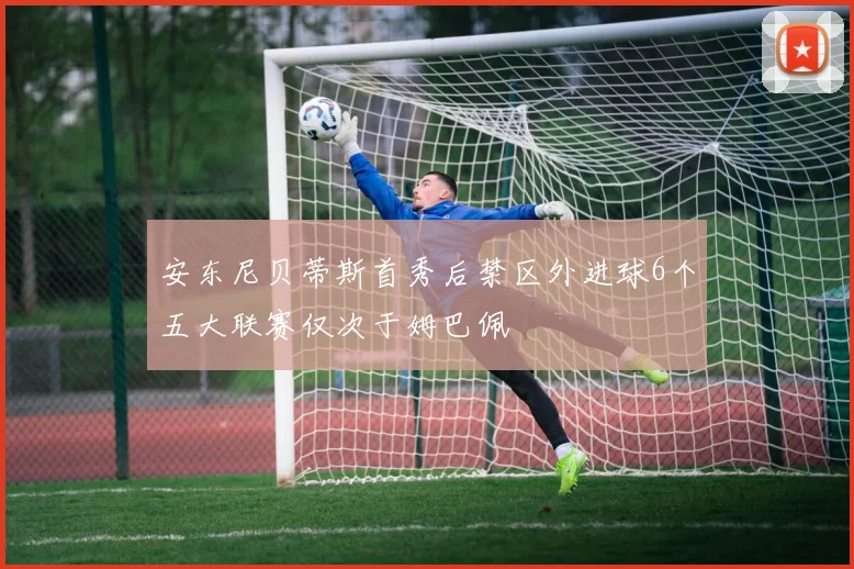 安东尼贝蒂斯首秀后禁区外进球6个五大联赛仅次于姆巴佩