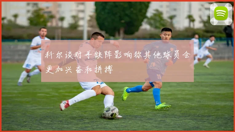 科尔谈对手缺阵影响称其他球员会更加兴奋和拼搏