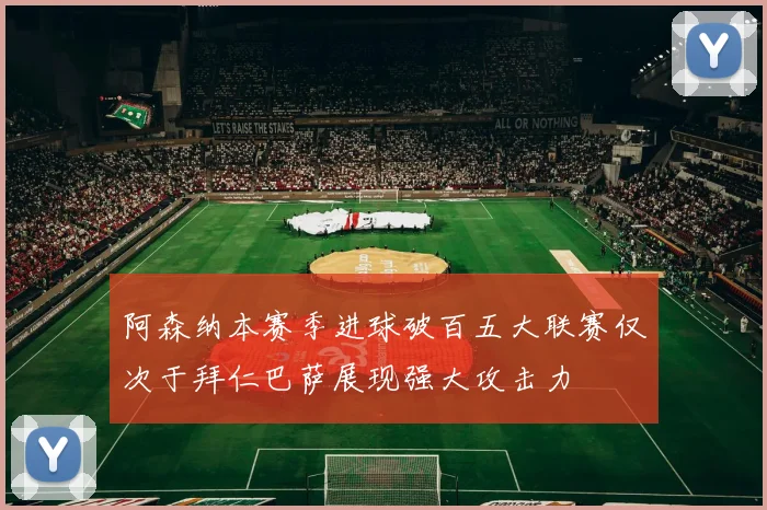 阿森纳本赛季进球破百五大联赛仅次于拜仁巴萨展现强大攻击力
