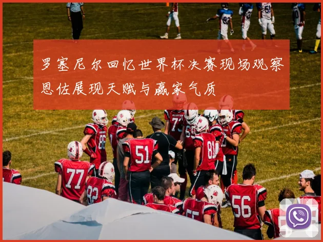罗塞尼尔回忆世界杯决赛现场观察恩佐展现天赋与赢家气质