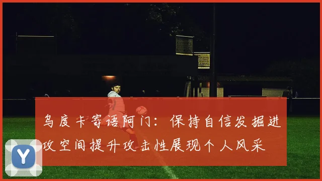 乌度卡寄语阿门：保持自信发掘进攻空间提升攻击性展现个人风采