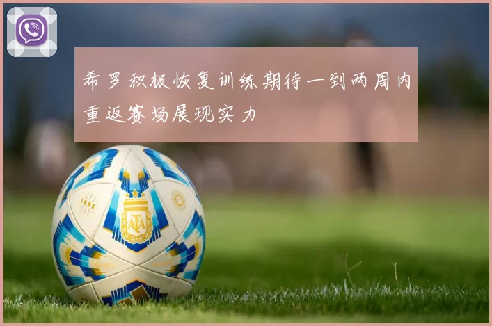 希罗积极恢复训练期待一到两周内重返赛场展现实力