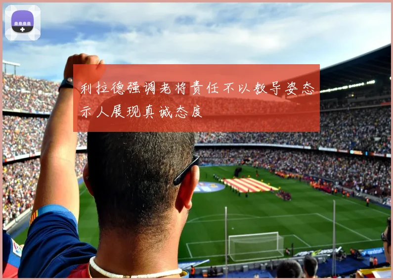 利拉德强调老将责任不以教导姿态示人展现真诚态度