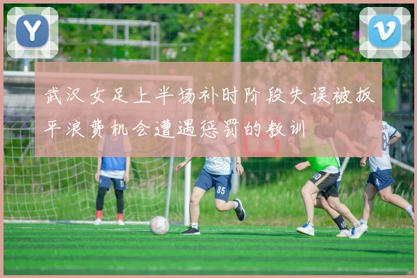 武汉女足上半场补时阶段失误被扳平浪费机会遭遇惩罚的教训