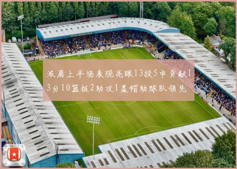 浓眉上半场表现亮眼13投5中贡献13分10篮板2助攻1盖帽助球队领先
