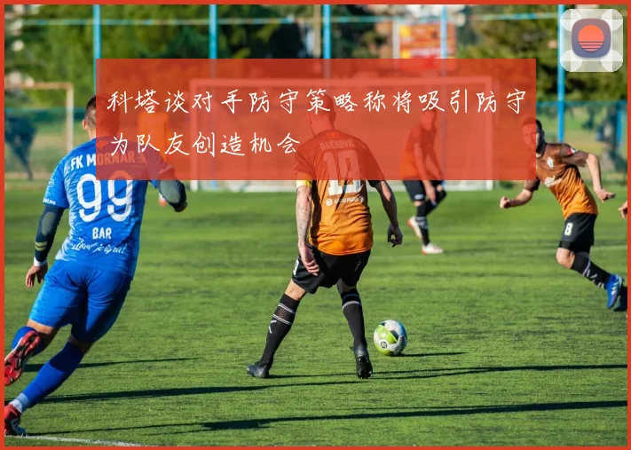 科塔谈对手防守策略称将吸引防守为队友创造机会