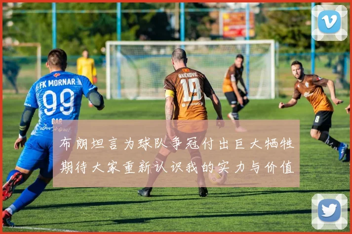 布朗坦言为球队争冠付出巨大牺牲期待大家重新认识我的实力与价值