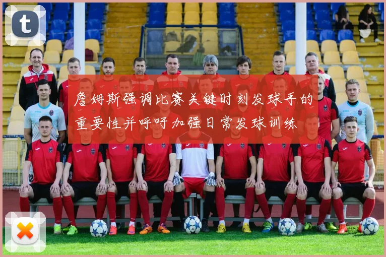 詹姆斯强调比赛关键时刻发球手的重要性并呼吁加强日常发球训练