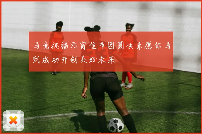 马竞祝福元宵佳节团圆快乐愿你马到成功开创美好未来
