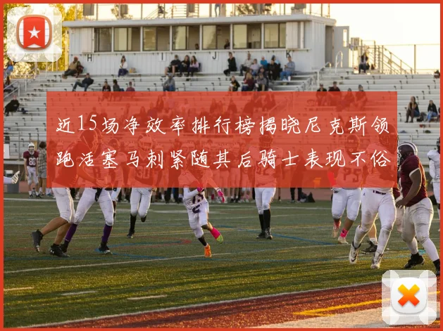 近15场净效率排行榜揭晓尼克斯领跑活塞马刺紧随其后骑士表现不俗