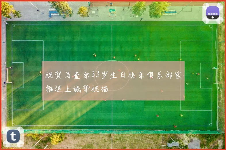 祝贺马奎尔33岁生日快乐俱乐部官推送上诚挚祝福