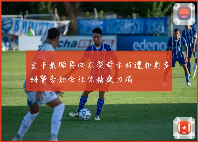 金卡戴珊再向东契奇示好遭拒奥多姆警告她会让你精疲力竭