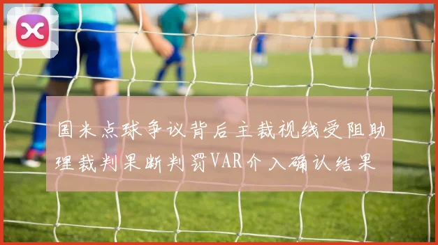 国米点球争议背后主裁视线受阻助理裁判果断判罚VAR介入确认结果