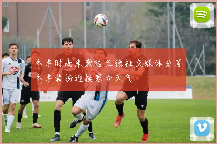 冬季时尚来袭哈兰德社交媒体分享冬季装扮迎接寒冷天气
