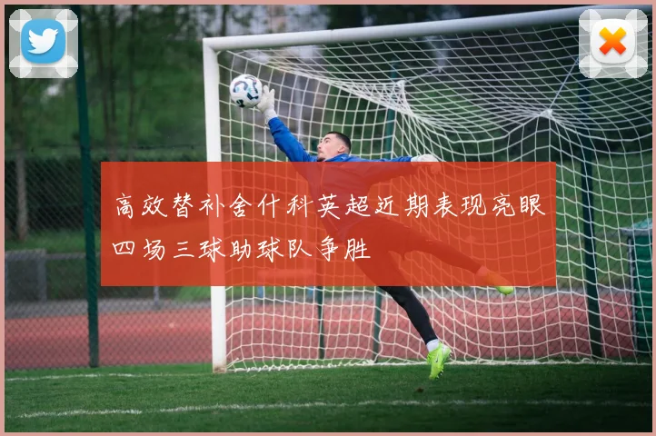 高效替补舍什科英超近期表现亮眼四场三球助球队争胜