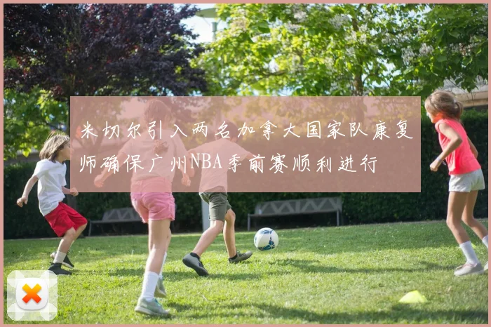 米切尔引入两名加拿大国家队康复师确保广州NBA季前赛顺利进行