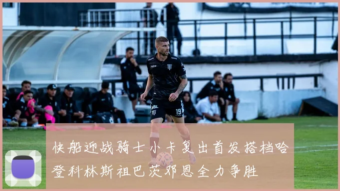 快船迎战骑士小卡复出首发搭档哈登科林斯祖巴茨邓恩全力争胜