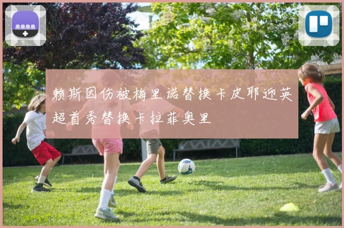 赖斯因伤被梅里诺替换卡皮耶迎英超首秀替换卡拉菲奥里
