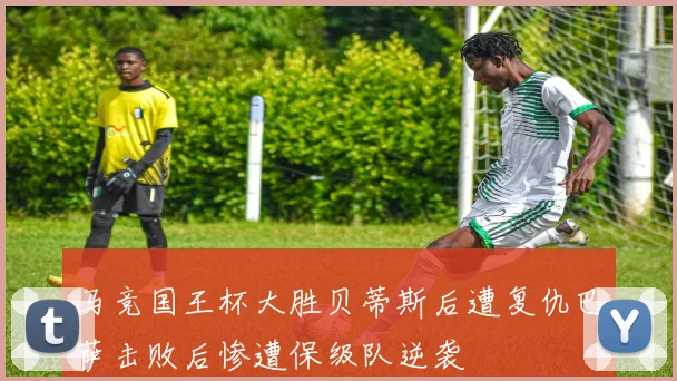 马竞国王杯大胜贝蒂斯后遭复仇巴萨击败后惨遭保级队逆袭