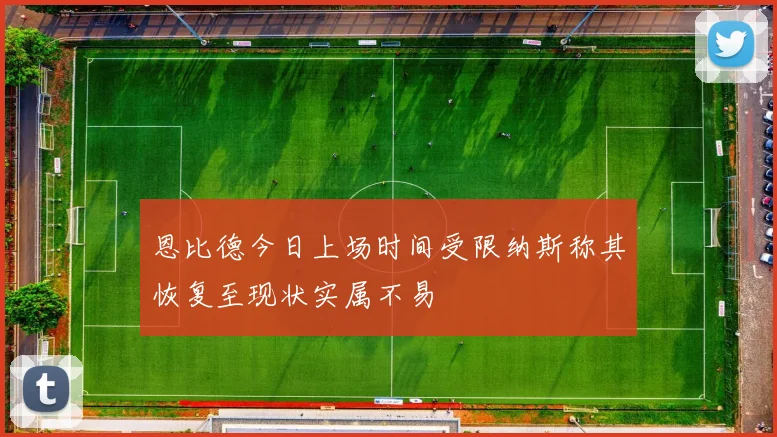 恩比德今日上场时间受限纳斯称其恢复至现状实属不易