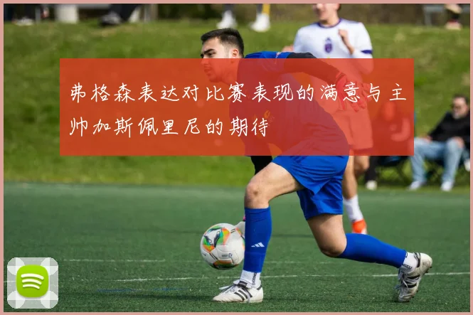 弗格森表达对比赛表现的满意与主帅加斯佩里尼的期待