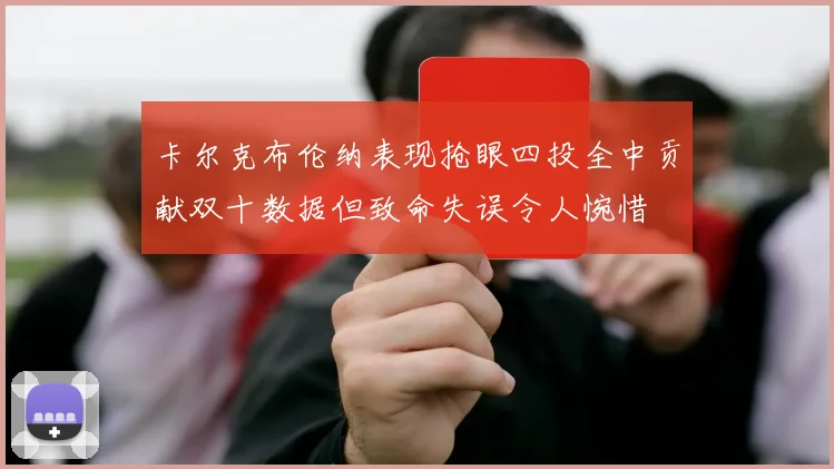 卡尔克布伦纳表现抢眼四投全中贡献双十数据但致命失误令人惋惜