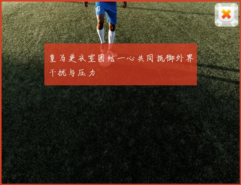 皇马更衣室团结一心共同抵御外界干扰与压力