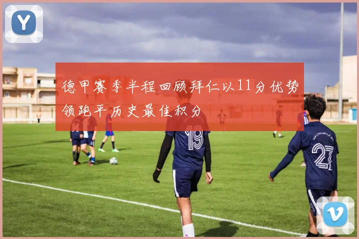 德甲赛季半程回顾拜仁以11分优势领跑平历史最佳积分