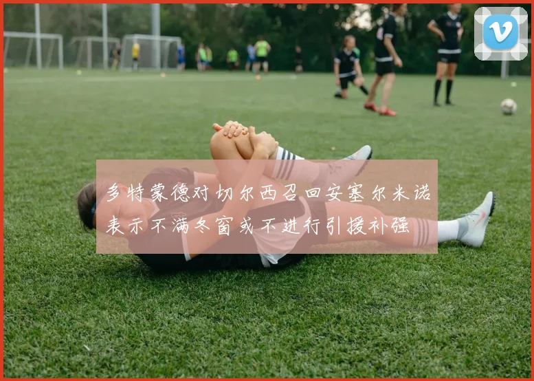 多特蒙德对切尔西召回安塞尔米诺表示不满冬窗或不进行引援补强
