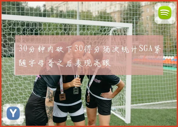 30分钟内砍下30得分场次统计SGA紧随字母哥之后表现亮眼