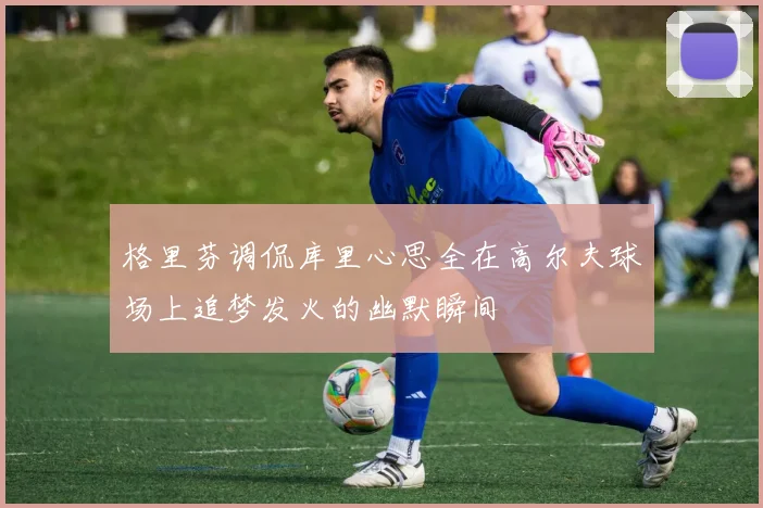 格里芬调侃库里心思全在高尔夫球场上追梦发火的幽默瞬间