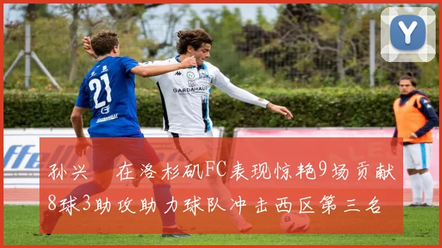 孙兴慜在洛杉矶FC表现惊艳9场贡献8球3助攻助力球队冲击西区第三名