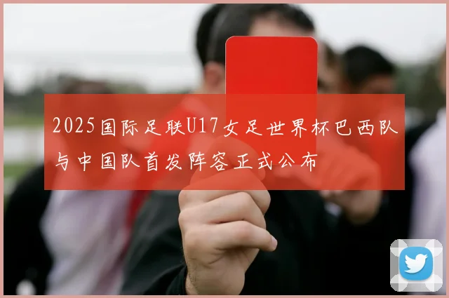 2025国际足联U17女足世界杯巴西队与中国队首发阵容正式公布