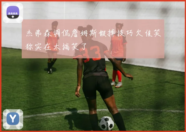 杰弗森调侃詹姆斯假摔技巧欠佳笑称实在太搞笑了