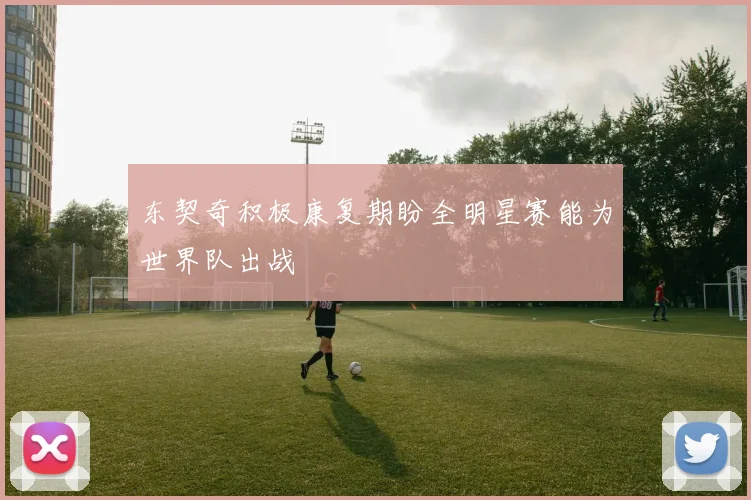 东契奇积极康复期盼全明星赛能为世界队出战