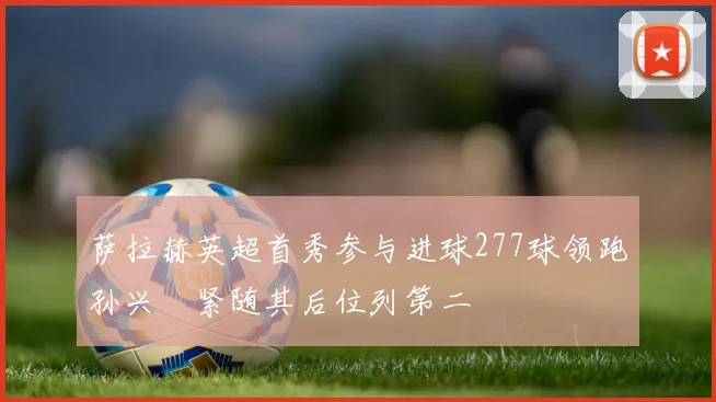 萨拉赫英超首秀参与进球277球领跑孙兴慜紧随其后位列第二